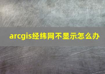 arcgis经纬网不显示怎么办