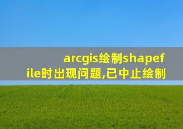 arcgis绘制shapefile时出现问题,已中止绘制