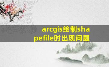 arcgis绘制shapefile时出现问题