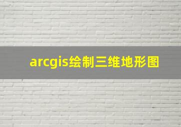 arcgis绘制三维地形图