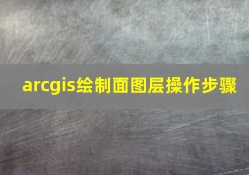 arcgis绘制面图层操作步骤