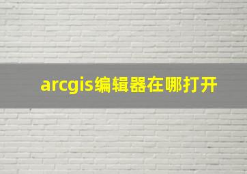 arcgis编辑器在哪打开