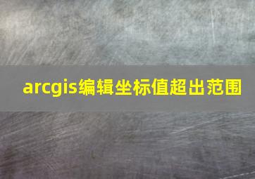 arcgis编辑坐标值超出范围