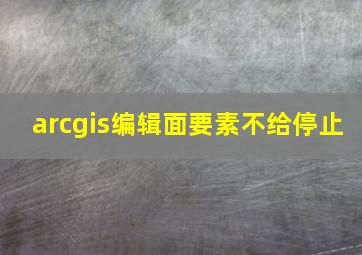 arcgis编辑面要素不给停止