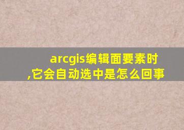 arcgis编辑面要素时,它会自动选中是怎么回事