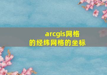 arcgis网格的经纬网格的坐标