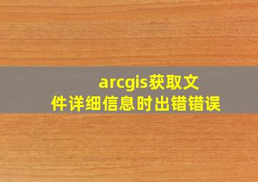 arcgis获取文件详细信息时出错错误