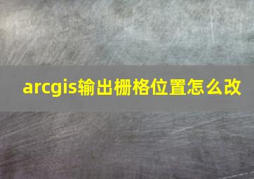 arcgis输出栅格位置怎么改