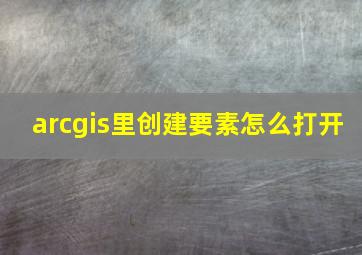 arcgis里创建要素怎么打开