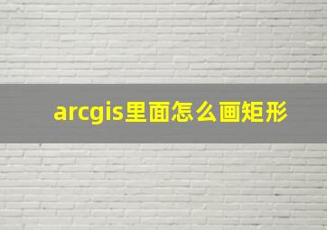 arcgis里面怎么画矩形