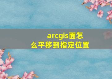 arcgis面怎么平移到指定位置