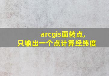 arcgis面转点,只输出一个点计算经纬度