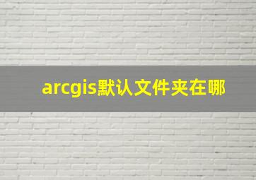 arcgis默认文件夹在哪