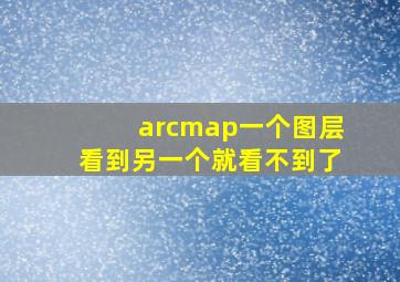 arcmap一个图层看到另一个就看不到了