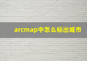 arcmap中怎么标出城市