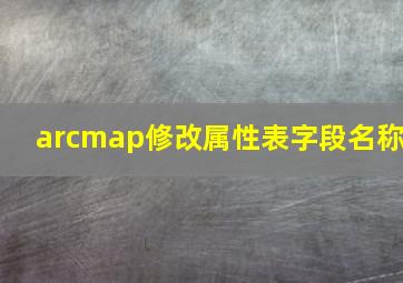 arcmap修改属性表字段名称