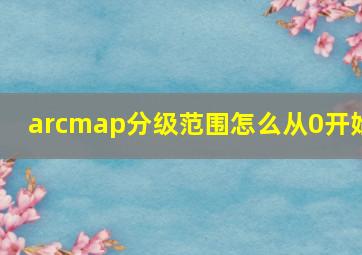 arcmap分级范围怎么从0开始