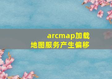 arcmap加载地图服务产生偏移