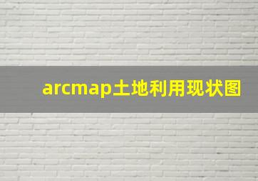 arcmap土地利用现状图