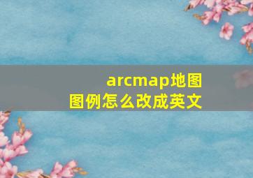 arcmap地图图例怎么改成英文