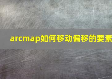 arcmap如何移动偏移的要素