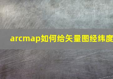 arcmap如何给矢量图经纬度