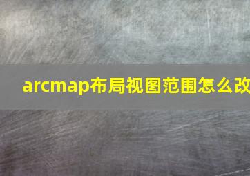 arcmap布局视图范围怎么改