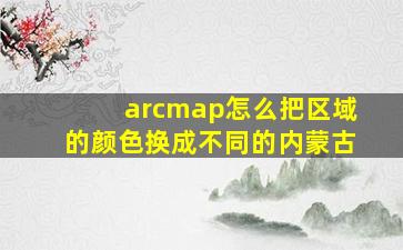 arcmap怎么把区域的颜色换成不同的内蒙古