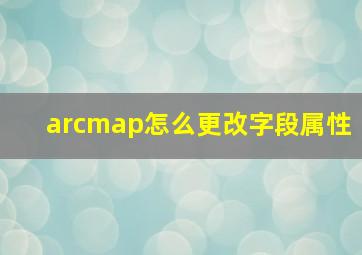 arcmap怎么更改字段属性