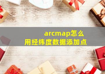 arcmap怎么用经纬度数据添加点