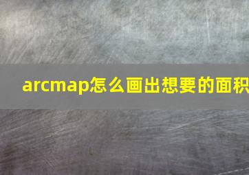 arcmap怎么画出想要的面积