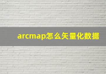 arcmap怎么矢量化数据