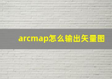 arcmap怎么输出矢量图