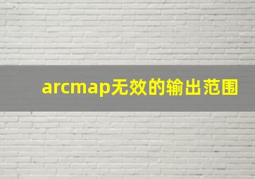 arcmap无效的输出范围