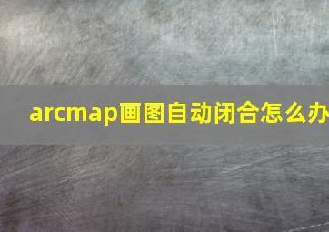 arcmap画图自动闭合怎么办