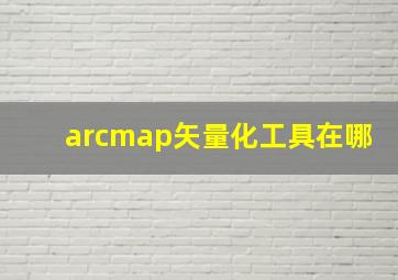 arcmap矢量化工具在哪