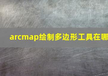 arcmap绘制多边形工具在哪