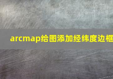 arcmap给图添加经纬度边框