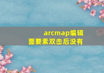 arcmap编辑面要素双击后没有