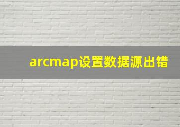 arcmap设置数据源出错