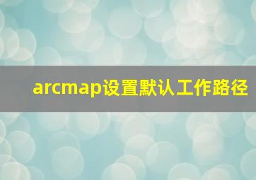 arcmap设置默认工作路径