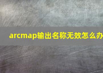 arcmap输出名称无效怎么办