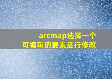 arcmap选择一个可编辑的要素进行修改