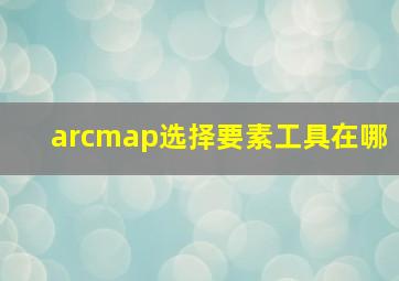 arcmap选择要素工具在哪