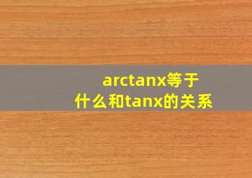 arctanx等于什么和tanx的关系