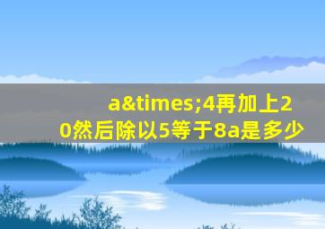 a×4再加上20然后除以5等于8a是多少