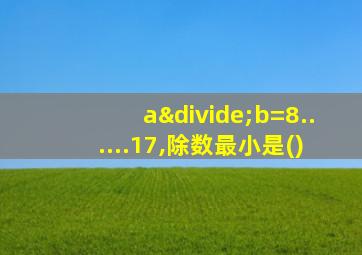 a÷b=8......17,除数最小是()