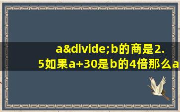 a÷b的商是2.5如果a+30是b的4倍那么a是多少