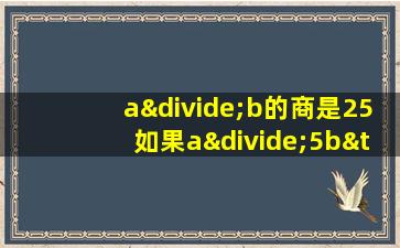 a÷b的商是25如果a÷5b×5商应是多少