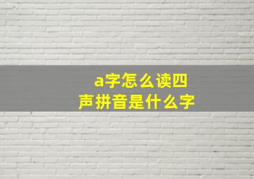 a字怎么读四声拼音是什么字